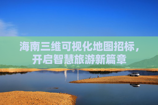 海南三维可视化地图招标，开启智慧旅游新篇章